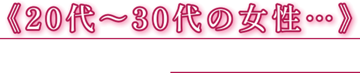 20代〜30代の女性、特に必見です！